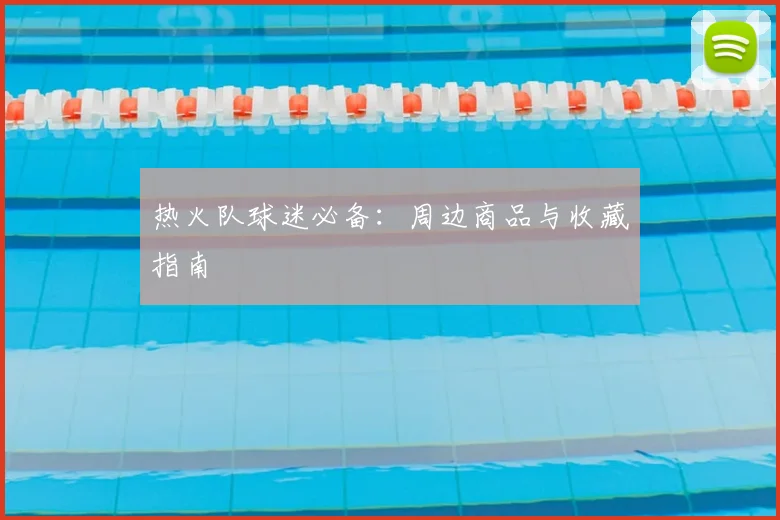 热火队球迷必备：周边商品与收藏指南