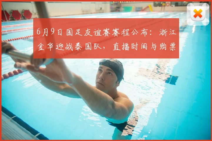 6月9日国足友谊赛赛程公布：浙江金华迎战泰国队，直播时间与购票指南