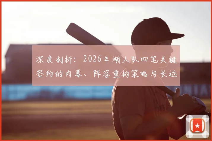 深度剖析：2026年湖人队四笔关键签约的内幕、阵容重构策略与长远影响