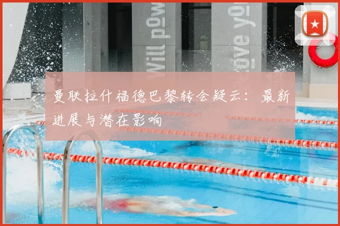 曼联拉什福德巴黎转会疑云:最新进展与潜在影响