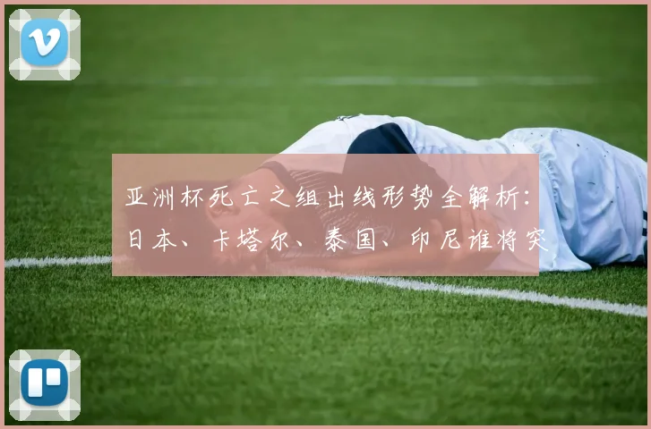 亚洲杯死亡之组出线形势全解析：日本、卡塔尔、泰国、印尼谁将突围？