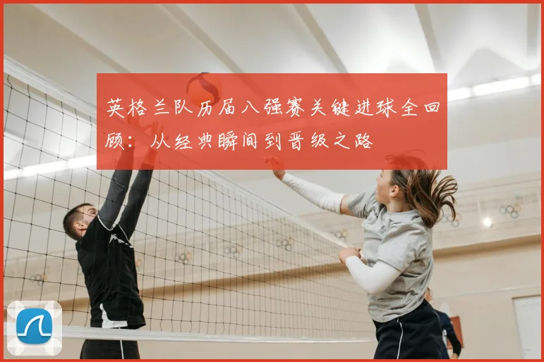英格兰队历届八强赛关键进球全回顾:从经典瞬间到晋级之路