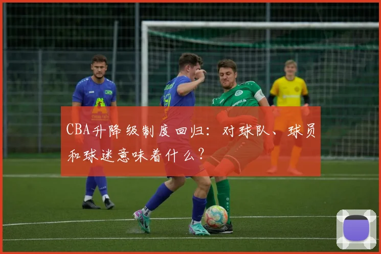 CBA升降级制度回归：对球队、球员和球迷意味着什么？