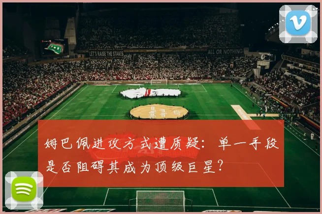 姆巴佩进攻方式遭质疑:单一手段是否阻碍其成为顶级巨星?