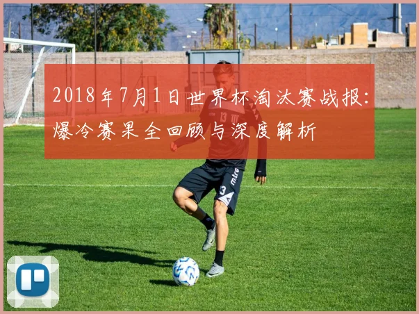 2018年7月1日世界杯淘汰赛战报：爆冷赛果全回顾与深度解析