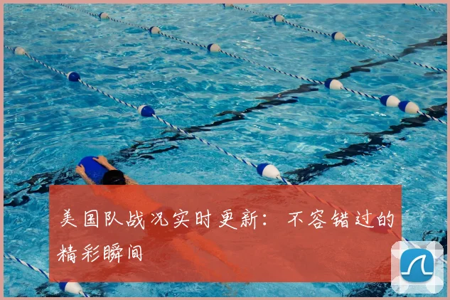 美国队战况实时更新:不容错过的精彩瞬间