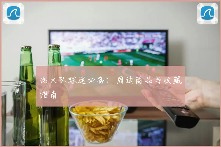 热火队球迷必备：周边商品与收藏指南