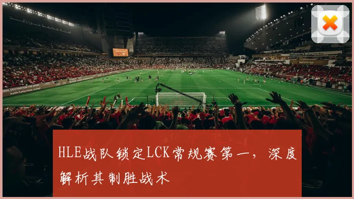 HLE战队锁定LCK常规赛第一,深度解析其制胜战术