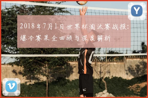2018年7月1日世界杯淘汰赛战报：爆冷赛果全回顾与深度解析