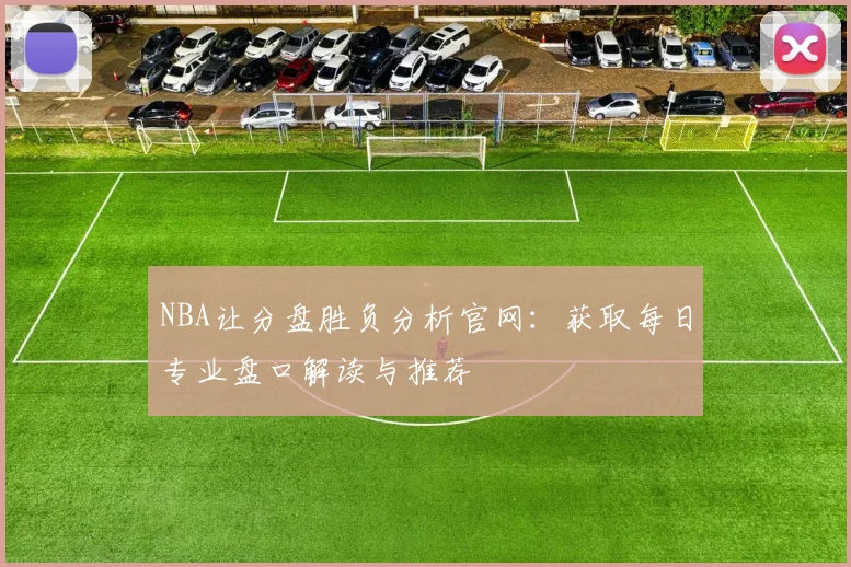 NBA让分盘胜负分析官网：获取每日专业盘口解读与推荐