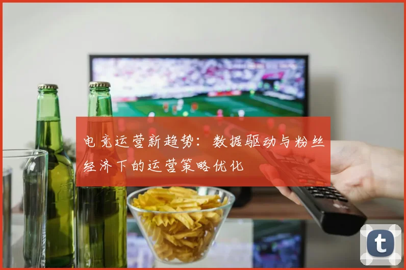电竞运营新趋势：数据驱动与粉丝经济下的运营策略优化