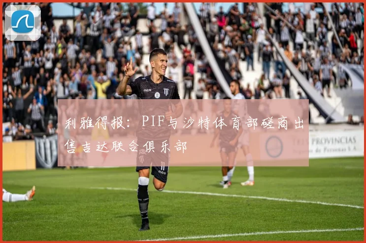 利雅得报：PIF与沙特体育部磋商出售吉达联合俱乐部