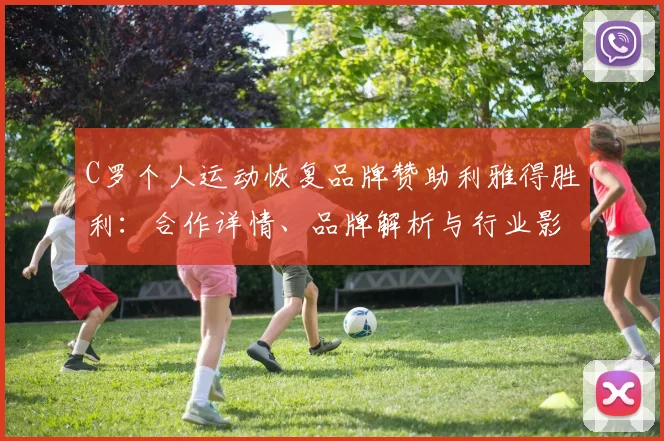 C罗个人运动恢复品牌赞助利雅得胜利:合作详情、品牌解析与行业影响