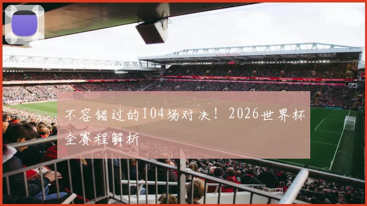 不容错过的104场对决！2026世界杯全赛程解析