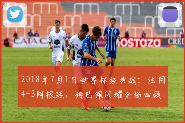 2018年7月1日世界杯经典战：法国4-3阿根廷，姆巴佩闪耀全场回顾