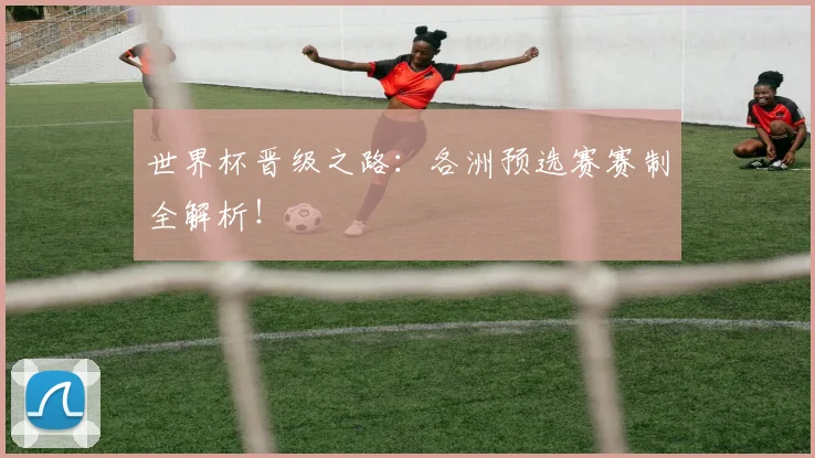 世界杯晋级之路:各洲预选赛赛制全解析!