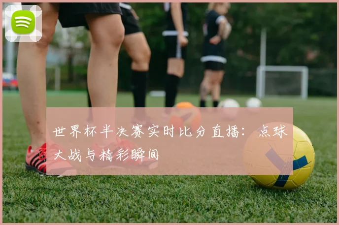 世界杯半决赛实时比分直播：点球大战与精彩瞬间