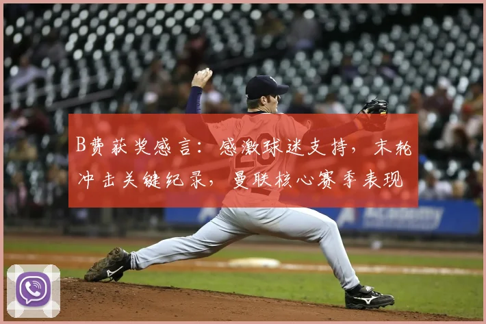 B费获奖感言:感激球迷支持,末轮冲击关键纪录,曼联核心赛季表现全解析