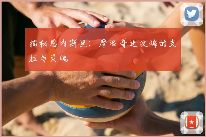 揭秘恩内斯里：摩洛哥进攻端的支柱与灵魂