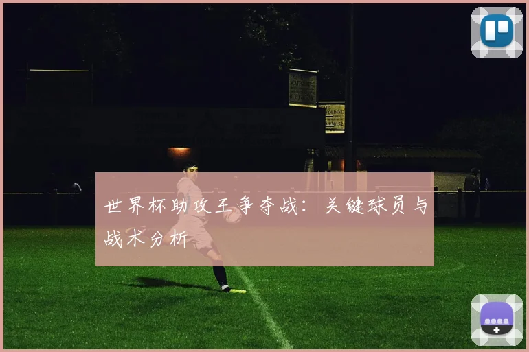 世界杯助攻王争夺战：关键球员与战术分析