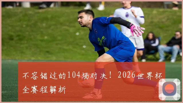 不容错过的104场对决！2026世界杯全赛程解析