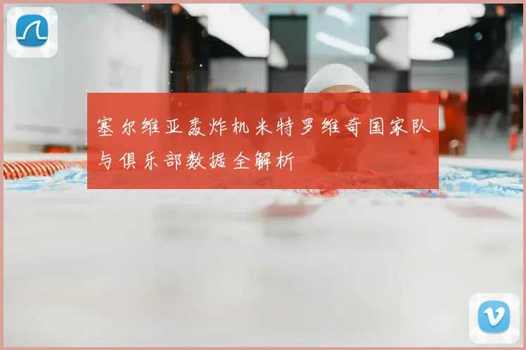 塞尔维亚轰炸机米特罗维奇国家队与俱乐部数据全解析