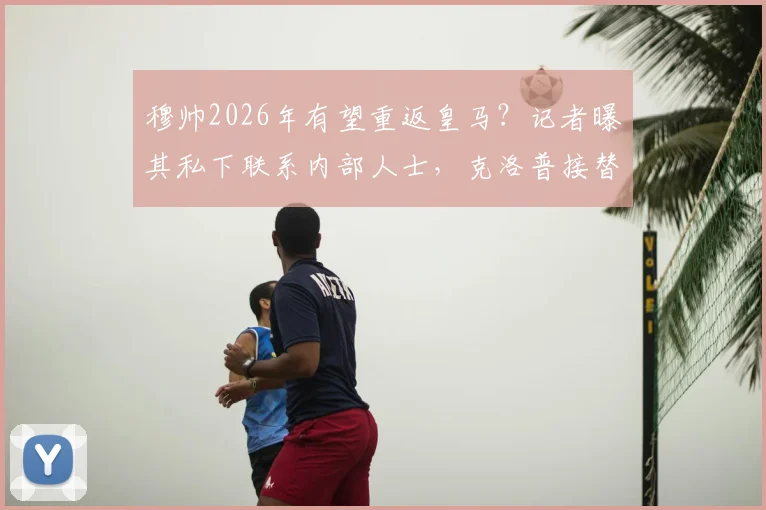 穆帅2026年有望重返皇马？记者曝其私下联系内部人士，克洛普接替安帅可能性引热议