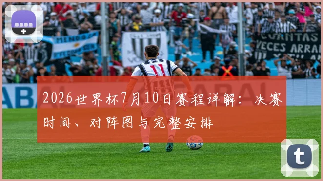 2026世界杯7月10日赛程详解：决赛时间、对阵图与完整安排