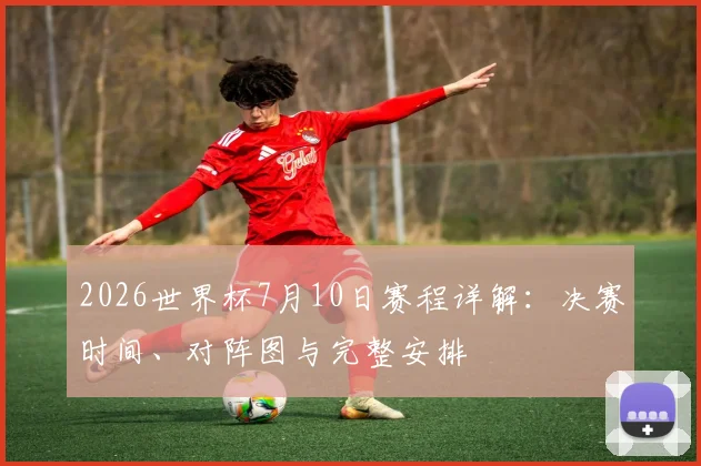 2026世界杯7月10日赛程详解：决赛时间、对阵图与完整安排