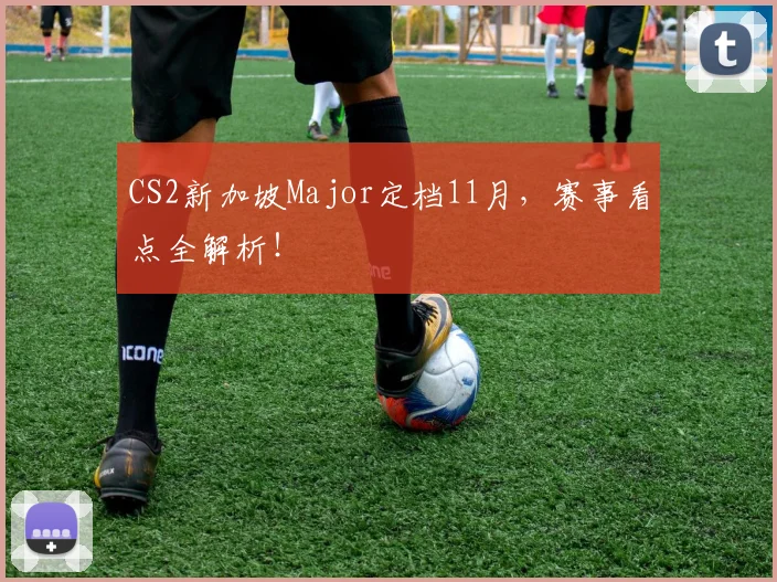 CS2新加坡Major定档11月,赛事看点全解析!
