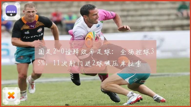国足2-0诠释效率足球:全场控球35%,11次射门进2球碾压库拉索