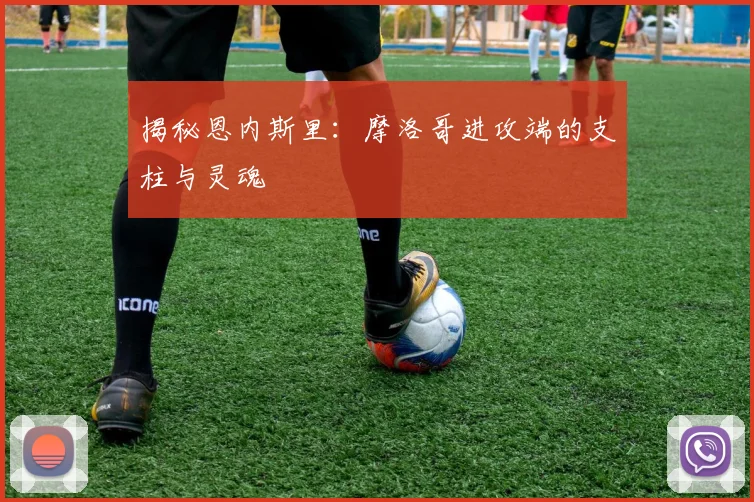 揭秘恩内斯里：摩洛哥进攻端的支柱与灵魂