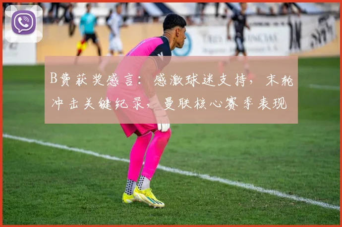B费获奖感言：感激球迷支持，末轮冲击关键纪录，曼联核心赛季表现全解析